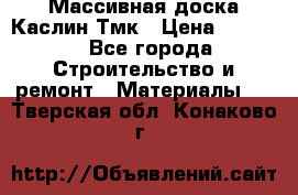 Массивная доска Каслин Тмк › Цена ­ 2 000 - Все города Строительство и ремонт » Материалы   . Тверская обл.,Конаково г.